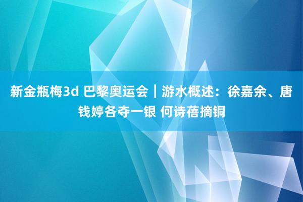 新金瓶梅3d 巴黎奥运会︱游水概述：徐嘉余、唐钱婷各夺一银 何诗蓓摘铜