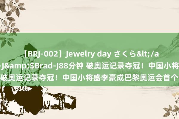 【BRJ-002】Jewelry day さくら</a>2009-09-04BRAD-J&$Brad-J88分钟 破奥运记录夺冠！中国小将盛李豪成巴黎奥运会首个“双金王”