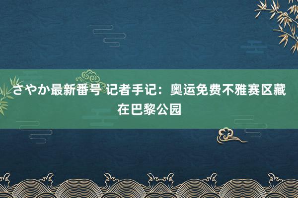 さやか最新番号 记者手记：奥运免费不雅赛区藏在巴黎公园