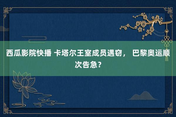 西瓜影院快播 卡塔尔王室成员遇窃， 巴黎奥运顺次告急？