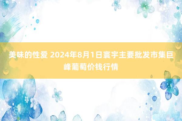 美味的性爱 2024年8月1日寰宇主要批发市集巨峰葡萄价钱行情