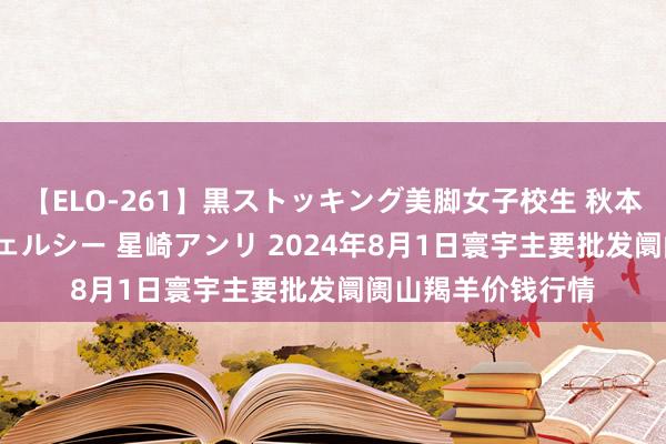 【ELO-261】黒ストッキング美脚女子校生 秋本レオナ さくら チェルシー 星崎アンリ 2024年8月1日寰宇主要批发阛阓山羯羊价钱行情