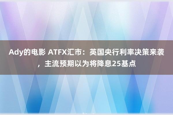 Ady的电影 ATFX汇市：英国央行利率决策来袭，主流预期以为将降息25基点