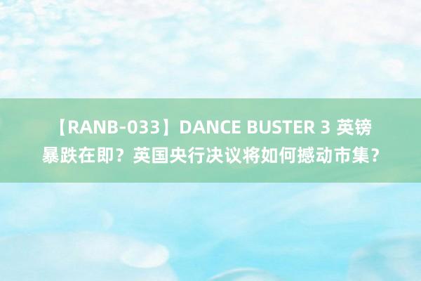 【RANB-033】DANCE BUSTER 3 英镑暴跌在即？英国央行决议将如何撼动市集？