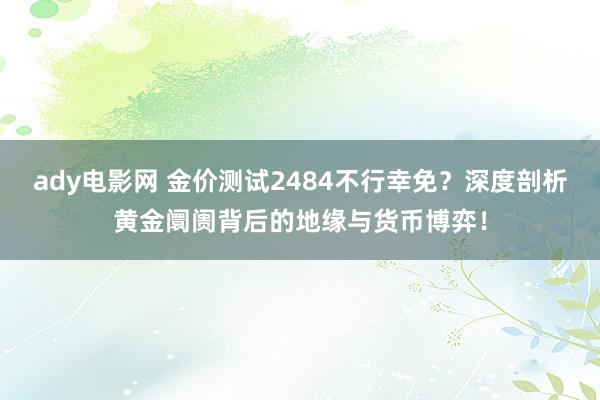 ady电影网 金价测试2484不行幸免？深度剖析黄金阛阓背后的地缘与货币博弈！