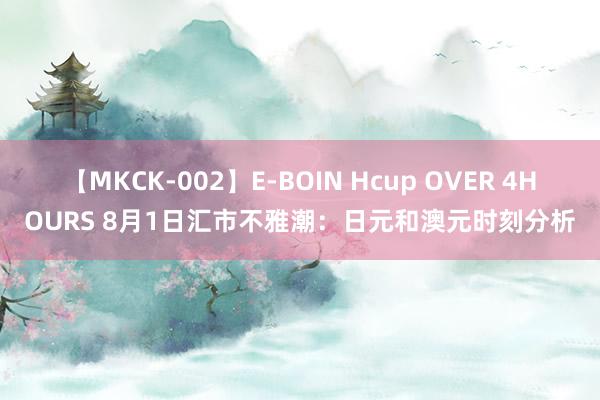 【MKCK-002】E-BOIN Hcup OVER 4HOURS 8月1日汇市不雅潮：日元和澳元时刻分析