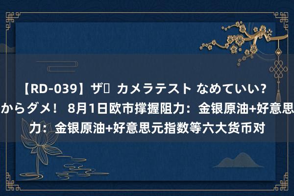 【RD-039】ザ・カメラテスト なめていい？ あ！そこは濡れてるからダメ！ 8月1日欧市撑握阻力：金银原油+好意思元指数等六大货币对