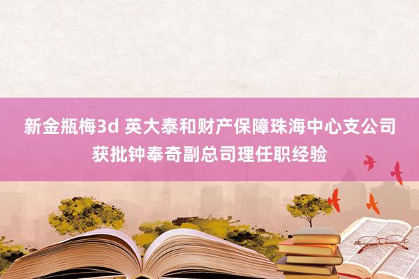 新金瓶梅3d 英大泰和财产保障珠海中心支公司获批钟奉奇副总司理任职经验