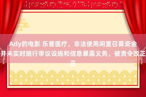 Ady的电影 乐普医疗，非法使用闲置召募资金并未实时施行审议设施和信息暴露义务，被责令改正