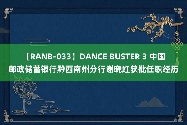 【RANB-033】DANCE BUSTER 3 中国邮政储蓄银行黔西南州分行谢晓红获批任职经历