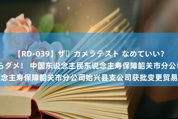 【RD-039】ザ・カメラテスト なめていい？ あ！そこは濡れてるからダメ！ 中国东说念主民东说念主寿保障韶关市分公司始兴县支公司获批变更贸易场面