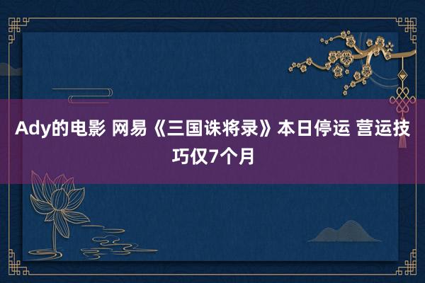 Ady的电影 网易《三国诛将录》本日停运 营运技巧仅7个月