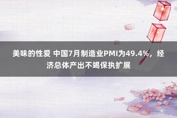 美味的性爱 中国7月制造业PMI为49.4%，经济总体产出不竭保执扩展