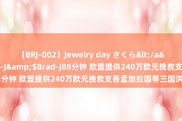 【BRJ-002】Jewelry day さくら</a>2009-09-04BRAD-J&$Brad-J88分钟 欧盟提供240万欧元挽救支吾孟加拉国等三国洪灾