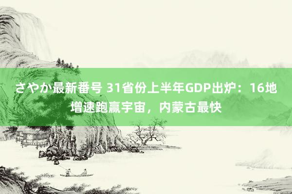 さやか最新番号 31省份上半年GDP出炉：16地增速跑赢宇宙，内蒙古最快