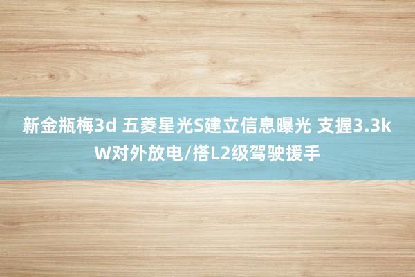 新金瓶梅3d 五菱星光S建立信息曝光 支握3.3kW对外放电/搭L2级驾驶援手