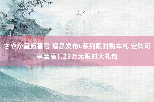 さやか最新番号 理思发布L系列限时购车礼 定购可享至高1.23万元限时大礼包