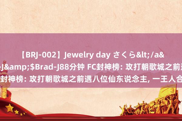 【BRJ-002】Jewelry day さくら</a>2009-09-04BRAD-J&$Brad-J88分钟 FC封神榜: 攻打朝歌城之前遇八位仙东说念主， 一王人合营都说啥?