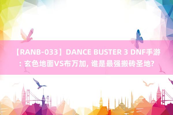 【RANB-033】DANCE BUSTER 3 DNF手游: 玄色地面VS布万加， 谁是最强搬砖圣地?