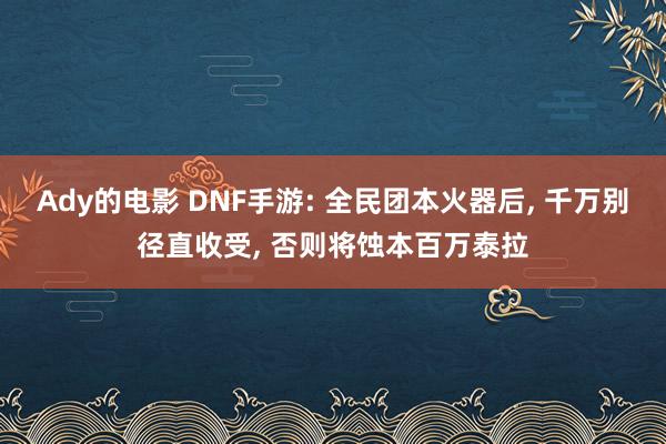 Ady的电影 DNF手游: 全民团本火器后， 千万别径直收受， 否则将蚀本百万泰拉