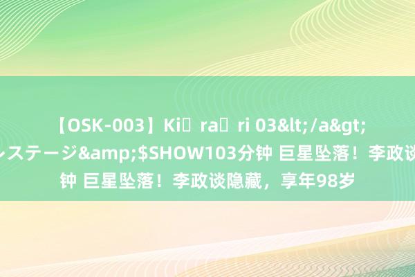 【OSK-003】Ki・ra・ri 03</a>2008-06-14プレステージ&$SHOW103分钟 巨星坠落！李政谈隐藏，享年98岁