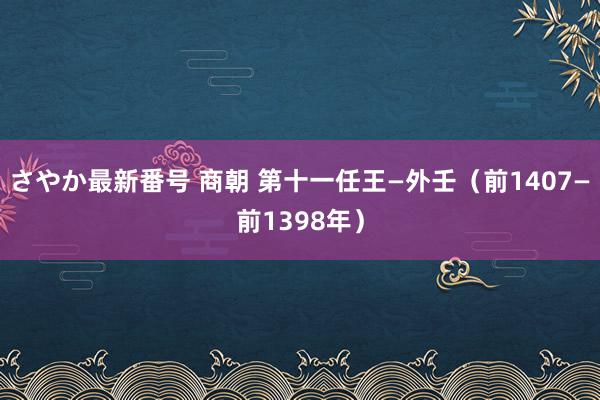 さやか最新番号 商朝 第十一任王—外壬（前1407—前1398年）