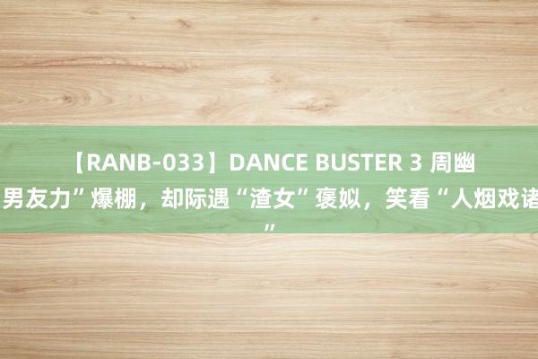 【RANB-033】DANCE BUSTER 3 周幽王“男友力”爆棚，却际遇“渣女”褒姒，笑看“人烟戏诸侯”