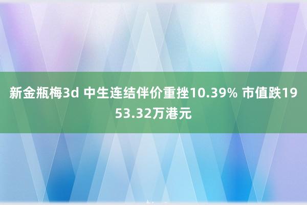 新金瓶梅3d 中生连结伴价重挫10.39% 市值跌1953.32万港元