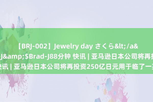 【BRJ-002】Jewelry day さくら</a>2009-09-04BRAD-J&$Brad-J88分钟 快讯 | 亚马逊日本公司将再投资250亿日元用于临了一英里配送。