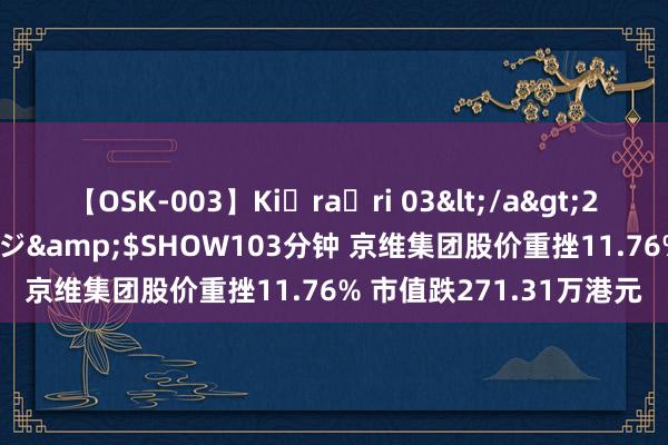 【OSK-003】Ki・ra・ri 03</a>2008-06-14プレステージ&$SHOW103分钟 京维集团股价重挫11.76% 市值跌271.31万港元