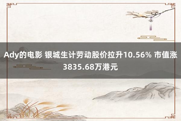 Ady的电影 银城生计劳动股价拉升10.56% 市值涨3835.68万港元