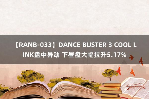 【RANB-033】DANCE BUSTER 3 COOL LINK盘中异动 下昼盘大幅拉升5.17%