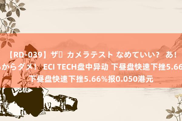 【RD-039】ザ・カメラテスト なめていい？ あ！そこは濡れてるからダメ！ ECI TECH盘中异动 下昼盘快速下挫5.66%报0.050港元