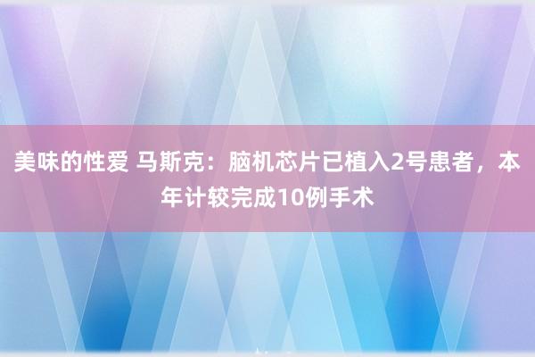 美味的性爱 马斯克：脑机芯片已植入2号患者，本年计较完成10例手术