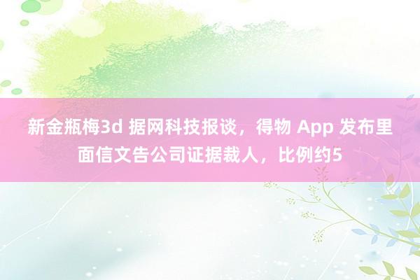 新金瓶梅3d 据网科技报谈，得物 App 发布里面信文告公司证据裁人，比例约5