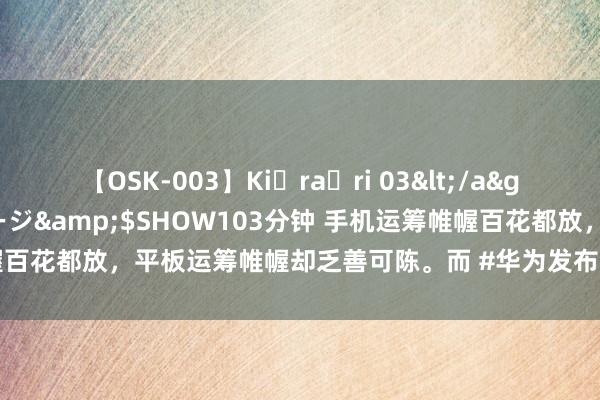 【OSK-003】Ki・ra・ri 03</a>2008-06-14プレステージ&$SHOW103分钟 手机运筹帷幄百花都放，平板运筹帷幄却乏善可陈。而 #华为发布流金丝帛运筹帷幄平板