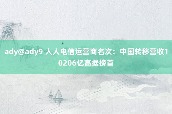 ady@ady9 人人电信运营商名次：中国转移营收10206亿高据榜首