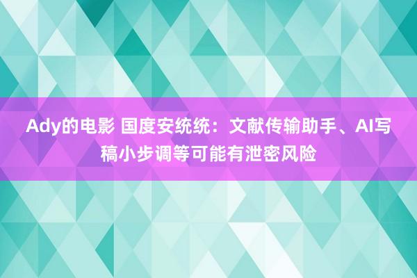 Ady的电影 国度安统统：文献传输助手、AI写稿小步调等可能有泄密风险