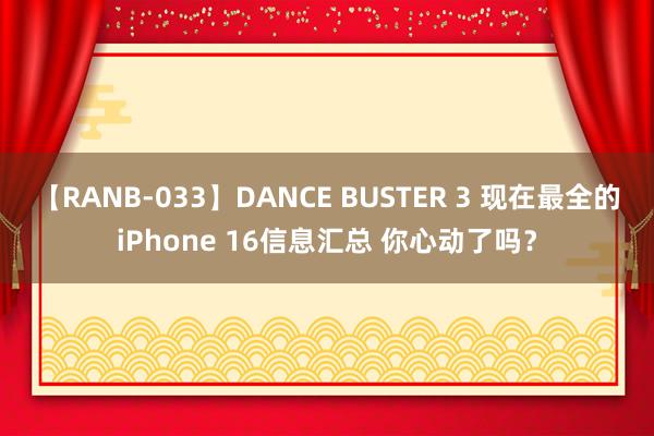 【RANB-033】DANCE BUSTER 3 现在最全的iPhone 16信息汇总 你心动了吗？