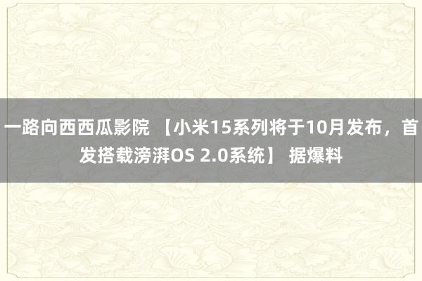 一路向西西瓜影院 【小米15系列将于10月发布，首发搭载滂湃OS 2.0系统】 据爆料