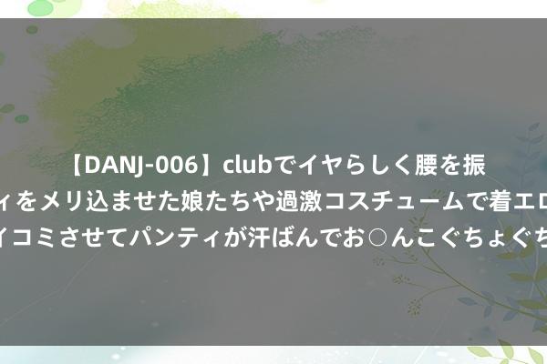 【DANJ-006】clubでイヤらしく腰を振る乱痴気ダンス！パンティをメリ込ませた娘たちや過激コスチュームで着エロやマン土手くっきりクイコミさせてパンティが汗ばんでお○んこぐちょぐちょで勃起しまくりです。 《小配头》结局：车莉失去光环，她根蒂不知配头才是家庭的中心