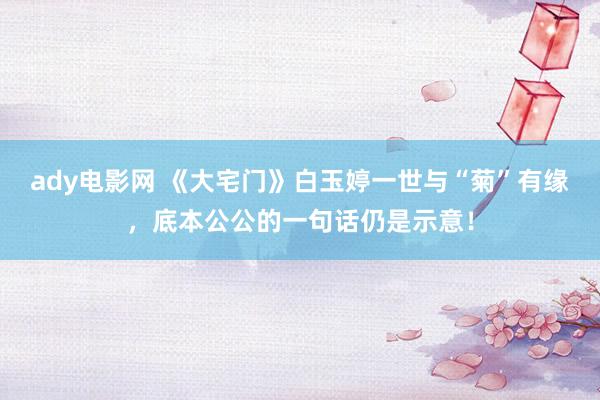 ady电影网 《大宅门》白玉婷一世与“菊”有缘，底本公公的一句话仍是示意！