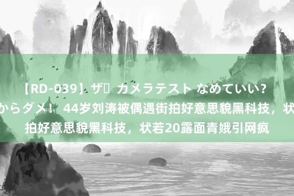 【RD-039】ザ・カメラテスト なめていい？ あ！そこは濡れてるからダメ！ 44岁刘涛被偶遇街拍好意思貌黑科技，状若20露面青娥引网疯