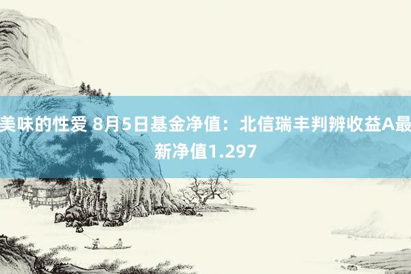 美味的性爱 8月5日基金净值：北信瑞丰判辨收益A最新净值1.297