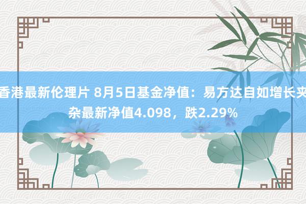 香港最新伦理片 8月5日基金净值：易方达自如增长夹杂最新净值4.098，跌2.29%