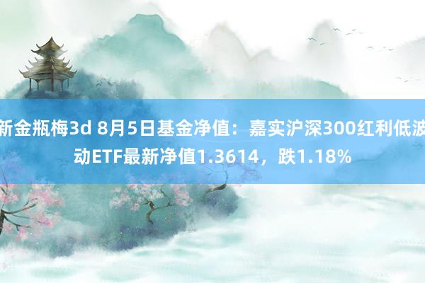 新金瓶梅3d 8月5日基金净值：嘉实沪深300红利低波动ETF最新净值1.3614，跌1.18%