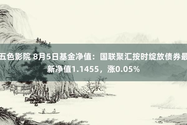 五色影院 8月5日基金净值：国联聚汇按时绽放债券最新净值1.1455，涨0.05%