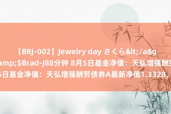 【BRJ-002】Jewelry day さくら</a>2009-09-04BRAD-J&$Brad-J88分钟 8月5日基金净值：天弘增强酬劳债券A最新净值1.3328，跌0.25%