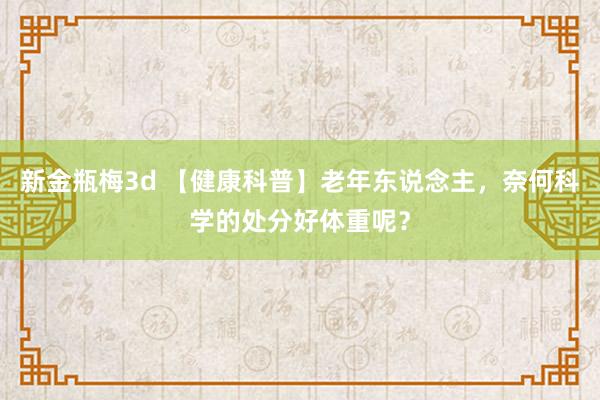 新金瓶梅3d 【健康科普】老年东说念主，奈何科学的处分好体重呢？