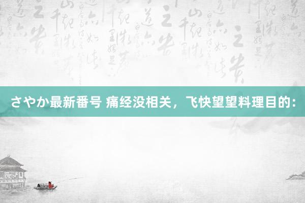 さやか最新番号 痛经没相关，飞快望望料理目的：